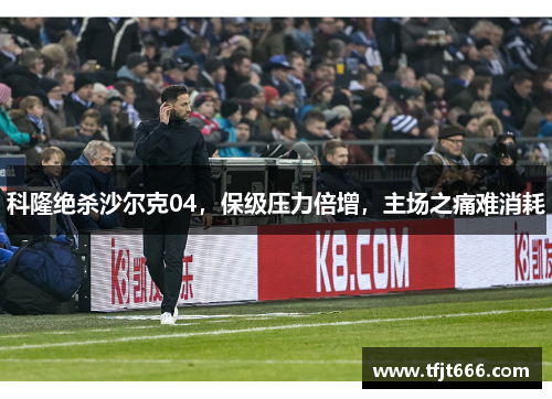 科隆绝杀沙尔克04，保级压力倍增，主场之痛难消耗