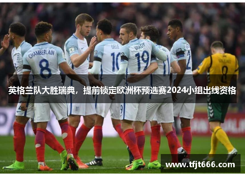 英格兰队大胜瑞典，提前锁定欧洲杯预选赛2024小组出线资格
