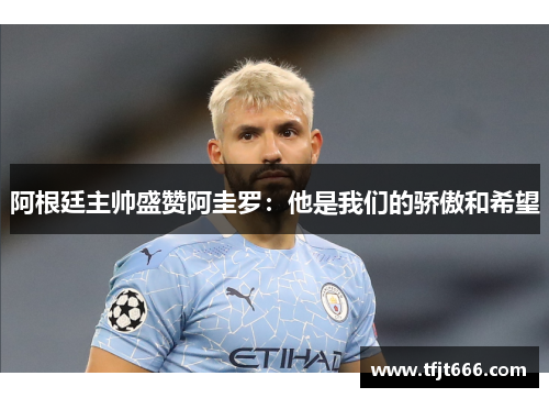 阿根廷主帅盛赞阿圭罗：他是我们的骄傲和希望