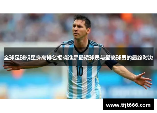 全球足球明星身高排名揭晓谁是最矮球员与最高球员的最终对决