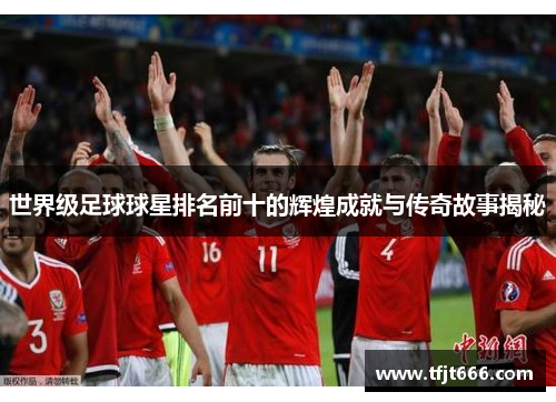 世界级足球球星排名前十的辉煌成就与传奇故事揭秘
