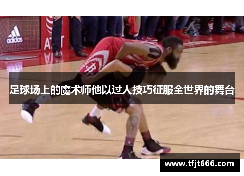 足球场上的魔术师他以过人技巧征服全世界的舞台