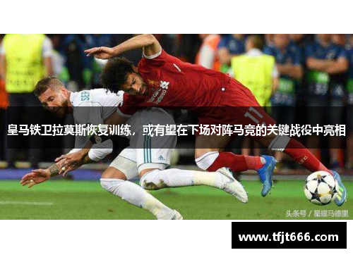 皇马铁卫拉莫斯恢复训练，或有望在下场对阵马竞的关键战役中亮相