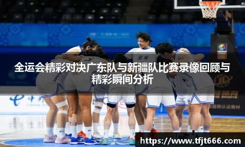 全运会精彩对决广东队与新疆队比赛录像回顾与精彩瞬间分析