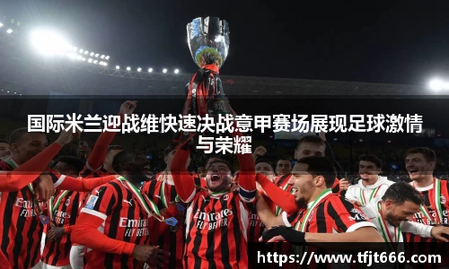 国际米兰迎战维快速决战意甲赛场展现足球激情与荣耀