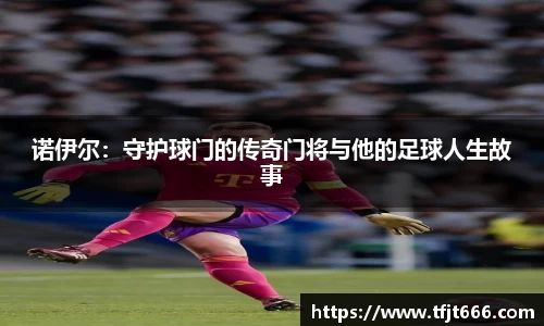 诺伊尔：守护球门的传奇门将与他的足球人生故事